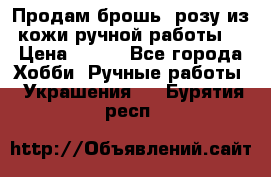 Продам брошь- розу из кожи ручной работы. › Цена ­ 900 - Все города Хобби. Ручные работы » Украшения   . Бурятия респ.